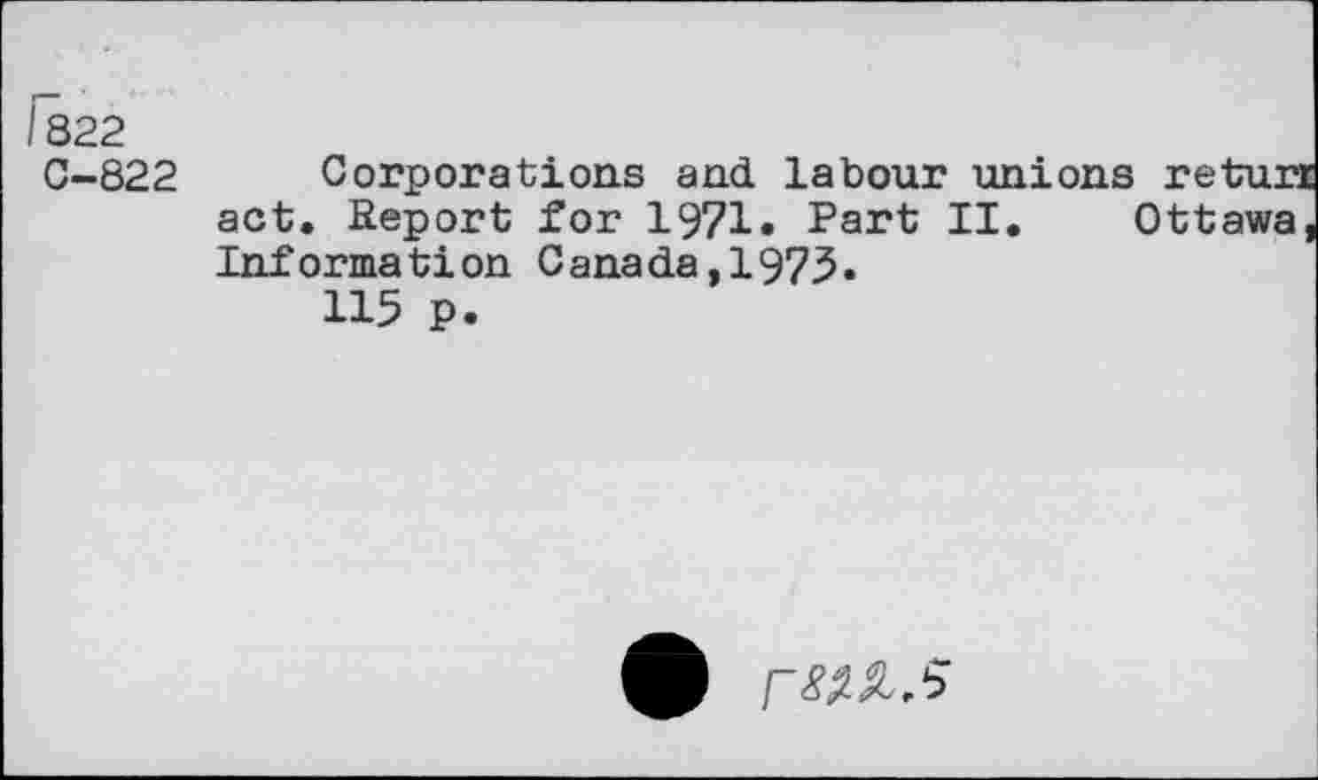 ﻿1322
C-822
Corporations and labour unions retur act. Report for 1971« Part II. Ottawa Information Canada,1975.
115 p.
